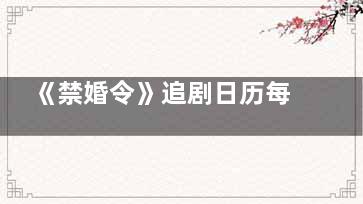 《禁婚令》追剧日历每周几更新几集 《禁婚令》全集多少集